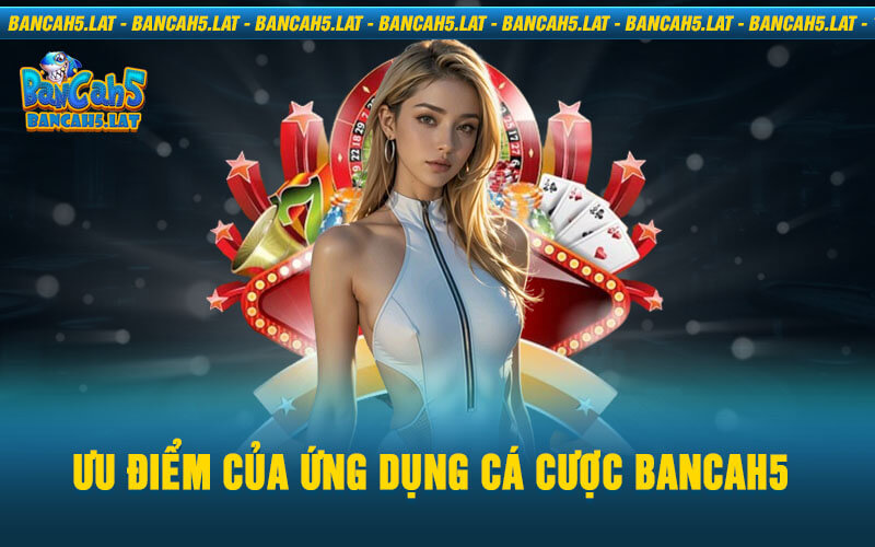 Ưu Điểm Của Ứng Dụng Cá Cược BancaH5