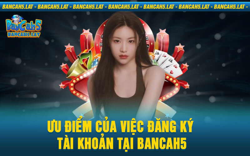 Ưu điểm của việc đăng ký tài khoản tại BanCaH5