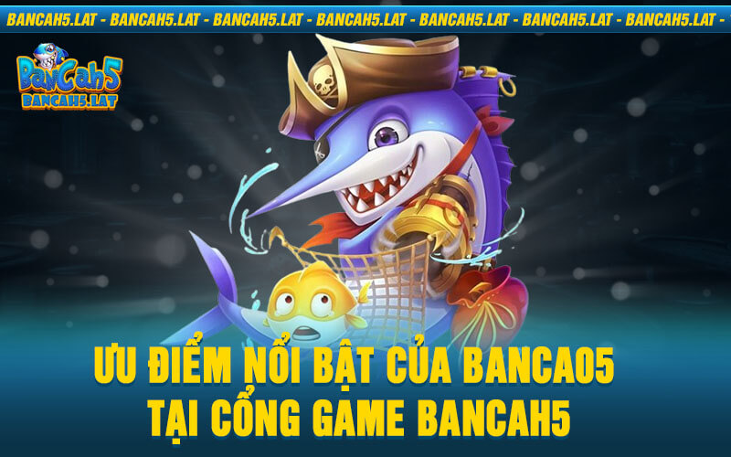 Ưu điểm nổi bật của Banca05 tại cổng game BancaH5